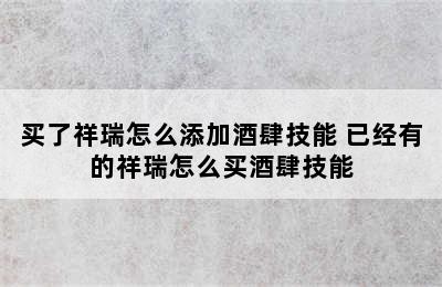 买了祥瑞怎么添加酒肆技能 已经有的祥瑞怎么买酒肆技能